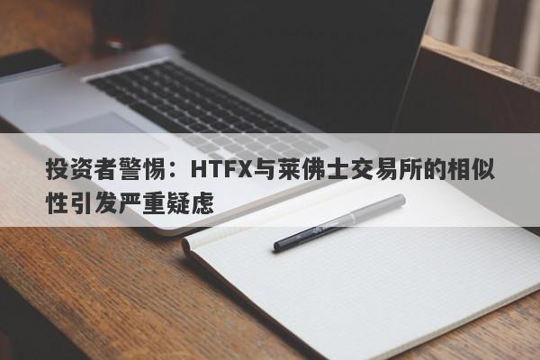 投资者警惕：HTFX与莱佛士交易所的相似性引发严重疑虑-第1张图片-要懂汇圈网