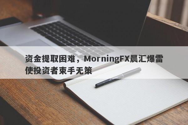 资金提取困难，MorningFX晨汇爆雷使投资者束手无策-第1张图片-要懂汇圈网