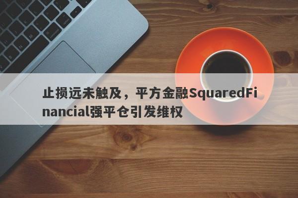 止损远未触及，平方金融SquaredFinancial强平仓引发维权-第1张图片-要懂汇圈网