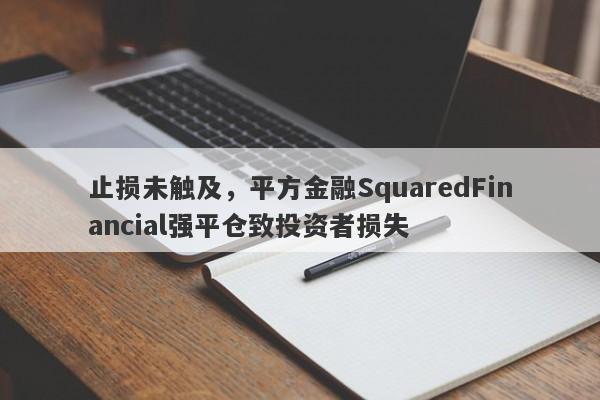 止损未触及，平方金融SquaredFinancial强平仓致投资者损失-第1张图片-要懂汇圈网