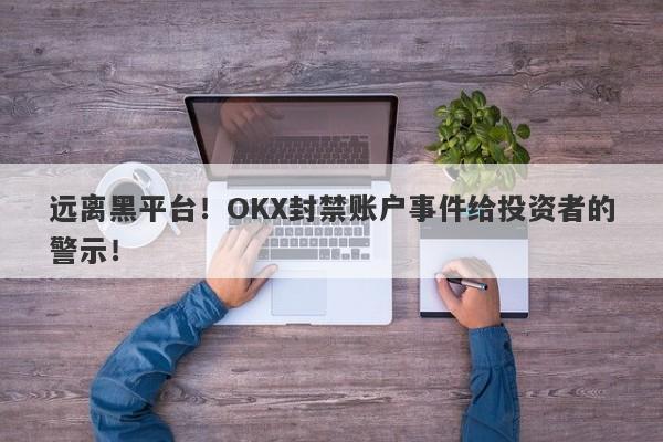 远离黑平台！OKX封禁账户事件给投资者的警示！-第1张图片-要懂汇圈网