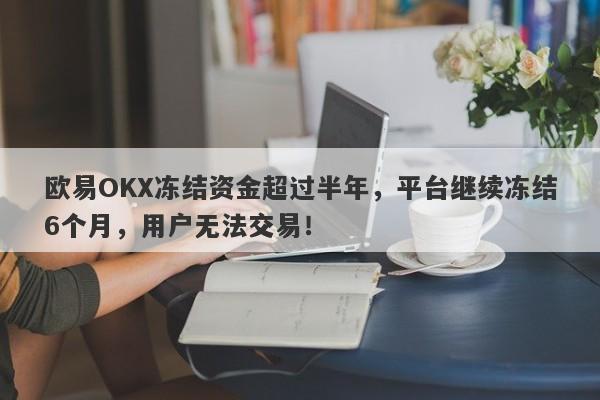 欧易OKX冻结资金超过半年，平台继续冻结6个月，用户无法交易！-第1张图片-要懂汇圈网