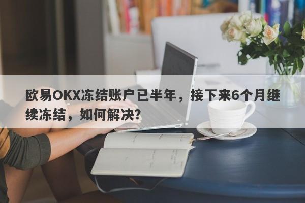 欧易OKX冻结账户已半年，接下来6个月继续冻结，如何解决？-第1张图片-要懂汇圈网