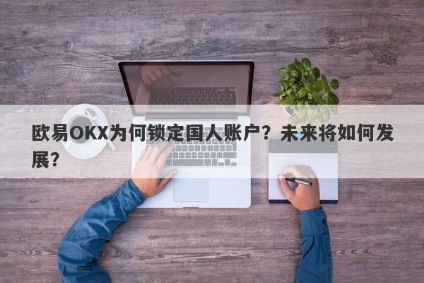 欧易OKX为何锁定国人账户？未来将如何发展？-第1张图片-要懂汇圈网