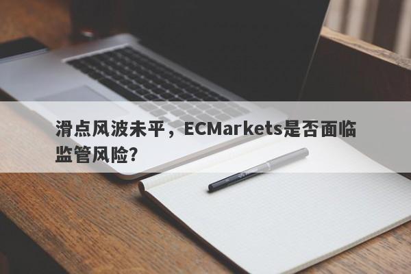 滑点风波未平，ECMarkets是否面临监管风险？-第1张图片-要懂汇圈网