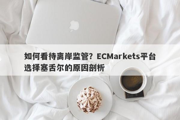 如何看待离岸监管？ECMarkets平台选择塞舌尔的原因剖析-第1张图片-要懂汇圈网