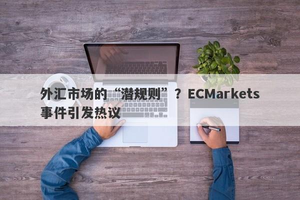 外汇市场的“潜规则”？ECMarkets事件引发热议-第1张图片-要懂汇圈网