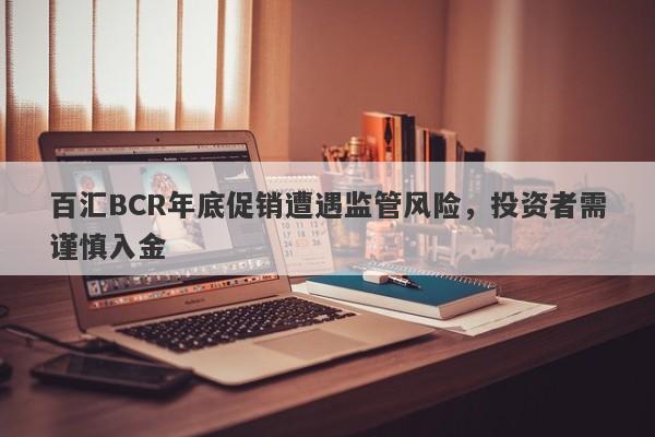 百汇BCR年底促销遭遇监管风险，投资者需谨慎入金-第1张图片-要懂汇圈网