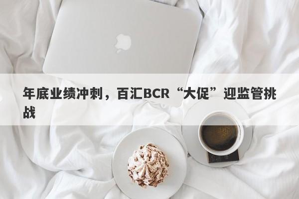 年底业绩冲刺，百汇BCR“大促”迎监管挑战-第1张图片-要懂汇圈网