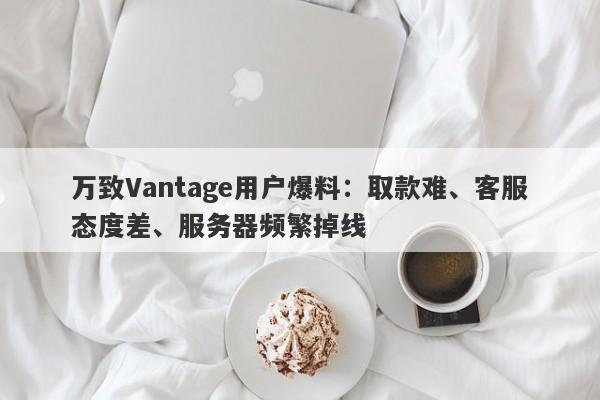 万致Vantage用户爆料：取款难、客服态度差、服务器频繁掉线-第1张图片-要懂汇圈网