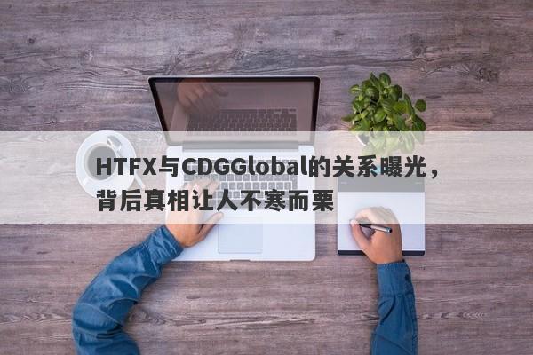 HTFX与CDGGlobal的关系曝光，背后真相让人不寒而栗-第1张图片-要懂汇圈网