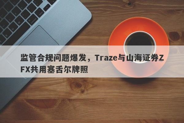 监管合规问题爆发，Traze与山海证券ZFX共用塞舌尔牌照-第1张图片-要懂汇圈网