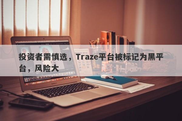 投资者需慎选，Traze平台被标记为黑平台，风险大-第1张图片-要懂汇圈网