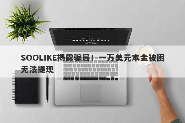 SOOLIKE揭露骗局！一万美元本金被困无法提现-第1张图片-要懂汇圈网