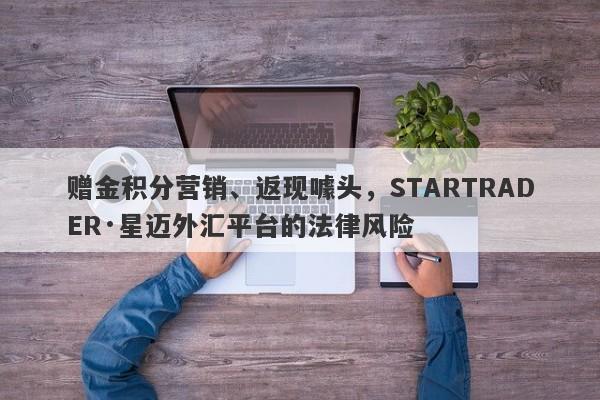 赠金积分营销、返现噱头，STARTRADER·星迈外汇平台的法律风险-第1张图片-要懂汇圈网