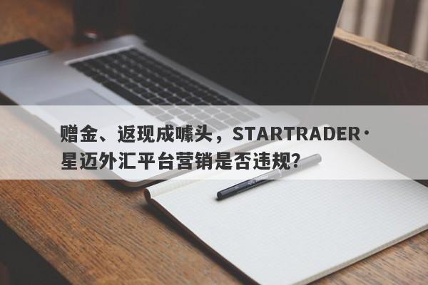 赠金、返现成噱头，STARTRADER·星迈外汇平台营销是否违规？-第1张图片-要懂汇圈网