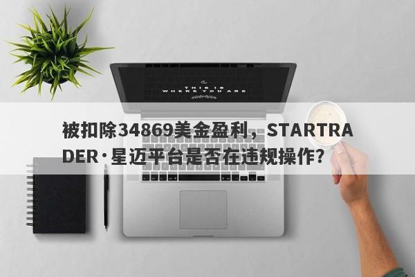 被扣除34869美金盈利，STARTRADER·星迈平台是否在违规操作？-第1张图片-要懂汇圈网