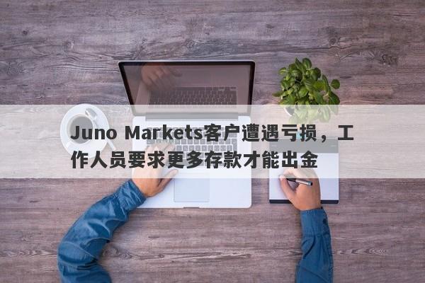 Juno Markets客户遭遇亏损，工作人员要求更多存款才能出金-第1张图片-要懂汇圈网