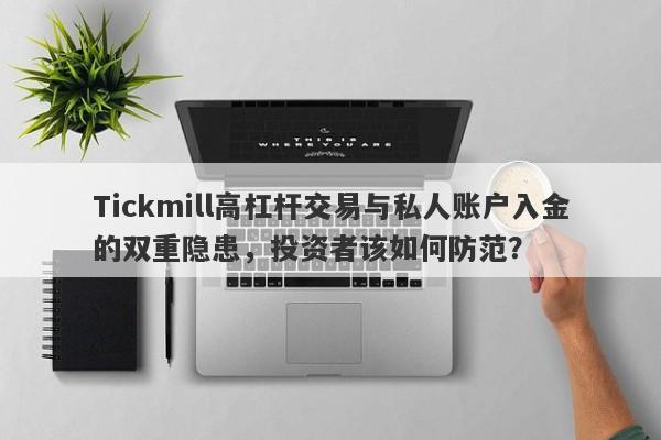 Tickmill高杠杆交易与私人账户入金的双重隐患，投资者该如何防范？-第1张图片-要懂汇圈网