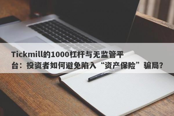 Tickmill的1000杠杆与无监管平台：投资者如何避免陷入“资产保险”骗局？-第1张图片-要懂汇圈网