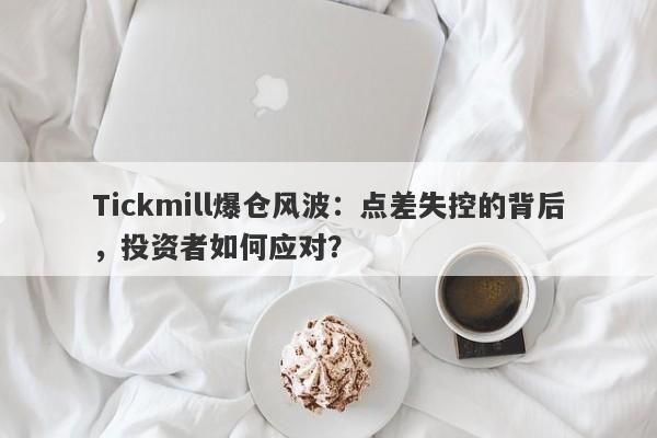 Tickmill爆仓风波：点差失控的背后，投资者如何应对？-第1张图片-要懂汇圈网