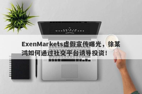 ExenMarkets虚假宣传曝光，徐某鸿如何通过社交平台诱导投资！-第1张图片-要懂汇圈网