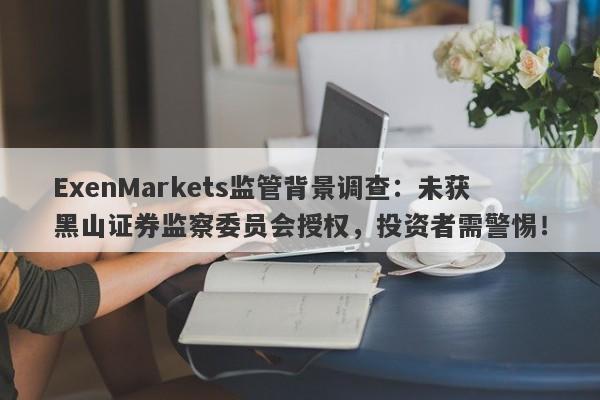 ExenMarkets监管背景调查：未获黑山证券监察委员会授权，投资者需警惕！-第1张图片-要懂汇圈网