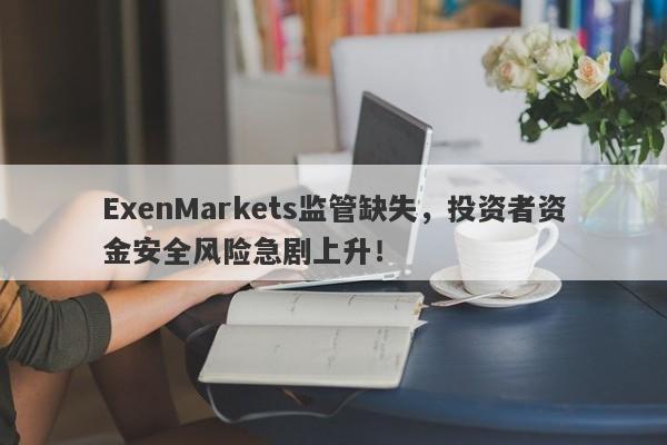 ExenMarkets监管缺失，投资者资金安全风险急剧上升！-第1张图片-要懂汇圈网