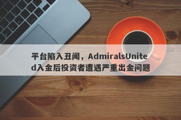 平台陷入丑闻，AdmiralsUnited入金后投资者遭遇严重出金问题-第1张图片-要懂汇圈网