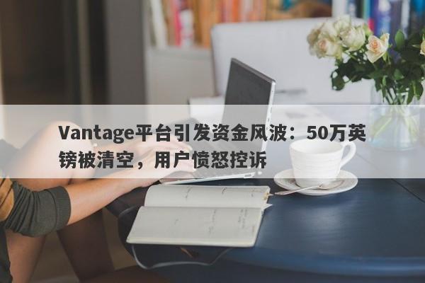 Vantage平台引发资金风波：50万英镑被清空，用户愤怒控诉-第1张图片-要懂汇圈网