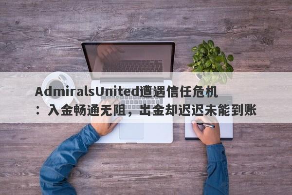 AdmiralsUnited遭遇信任危机：入金畅通无阻，出金却迟迟未能到账-第1张图片-要懂汇圈网