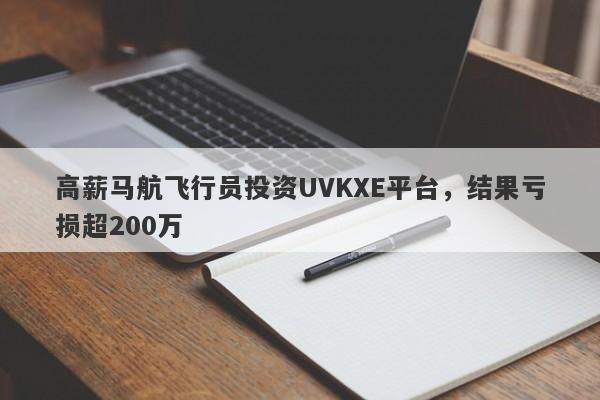 高薪马航飞行员投资UVKXE平台，结果亏损超200万-第1张图片-要懂汇圈网