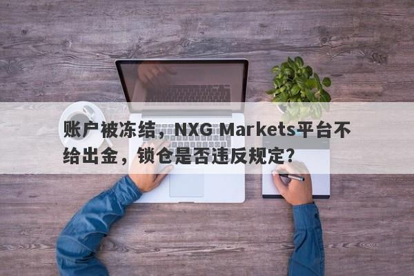 账户被冻结，NXG Markets平台不给出金，锁仓是否违反规定？-第1张图片-要懂汇圈网