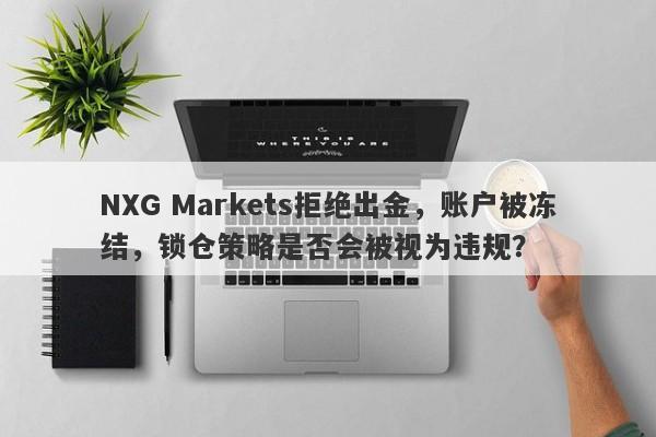 NXG Markets拒绝出金，账户被冻结，锁仓策略是否会被视为违规？-第1张图片-要懂汇圈网