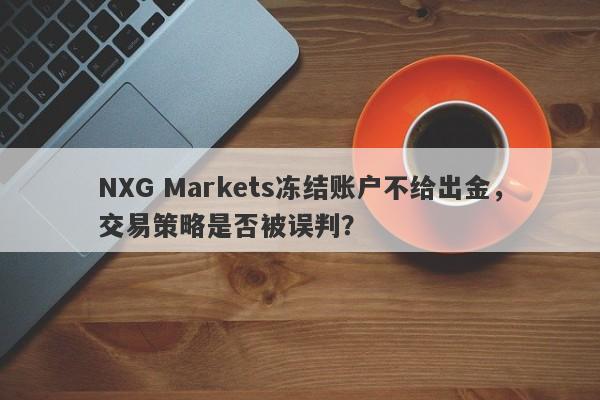 NXG Markets冻结账户不给出金，交易策略是否被误判？-第1张图片-要懂汇圈网