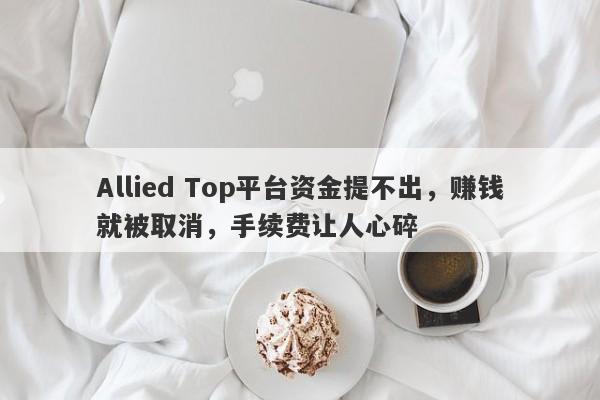 Allied Top平台资金提不出，赚钱就被取消，手续费让人心碎-第1张图片-要懂汇圈网