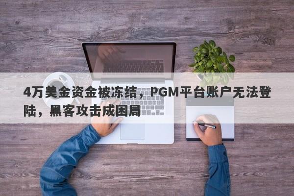 4万美金资金被冻结，PGM平台账户无法登陆，黑客攻击成困局-第1张图片-要懂汇圈网