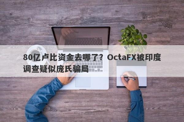 80亿卢比资金去哪了？OctaFX被印度调查疑似庞氏骗局-第1张图片-要懂汇圈网