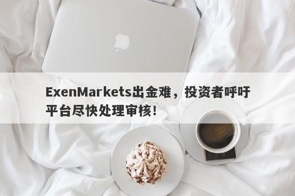 ExenMarkets出金难，投资者呼吁平台尽快处理审核！-第1张图片-要懂汇圈网