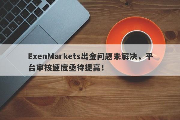 ExenMarkets出金问题未解决，平台审核速度亟待提高！-第1张图片-要懂汇圈网