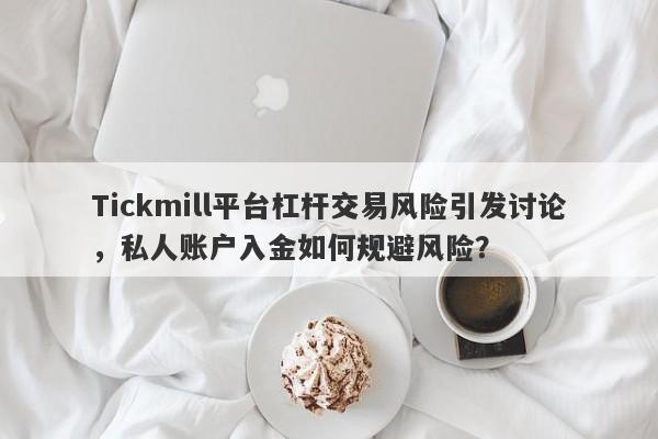 Tickmill平台杠杆交易风险引发讨论，私人账户入金如何规避风险？-第1张图片-要懂汇圈网