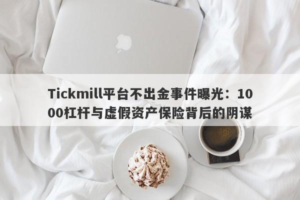 Tickmill平台不出金事件曝光：1000杠杆与虚假资产保险背后的阴谋-第1张图片-要懂汇圈网