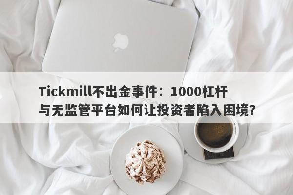 Tickmill不出金事件：1000杠杆与无监管平台如何让投资者陷入困境？-第1张图片-要懂汇圈网