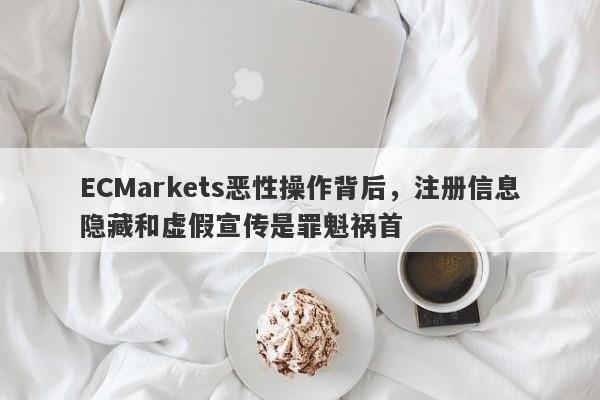 ECMarkets恶性操作背后，注册信息隐藏和虚假宣传是罪魁祸首-第1张图片-要懂汇圈网