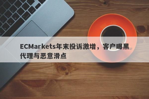 ECMarkets年末投诉激增，客户曝黑代理与恶意滑点-第1张图片-要懂汇圈网