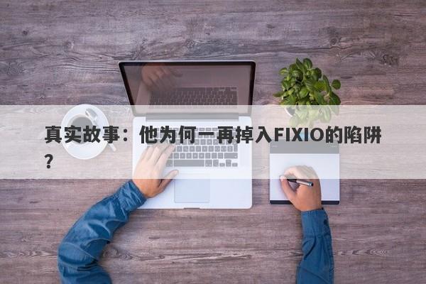 真实故事：他为何一再掉入FIXIO的陷阱？-第1张图片-要懂汇圈网