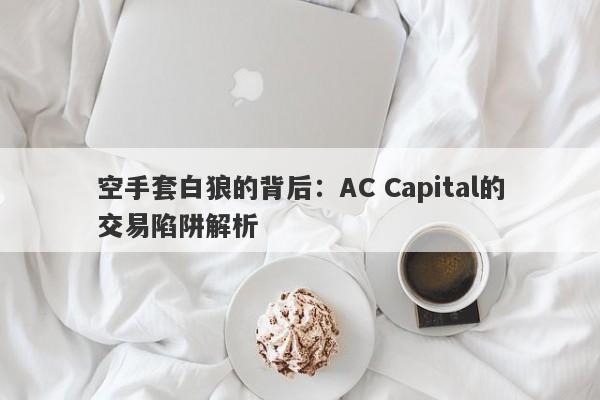 空手套白狼的背后：AC Capital的交易陷阱解析-第1张图片-要懂汇圈网