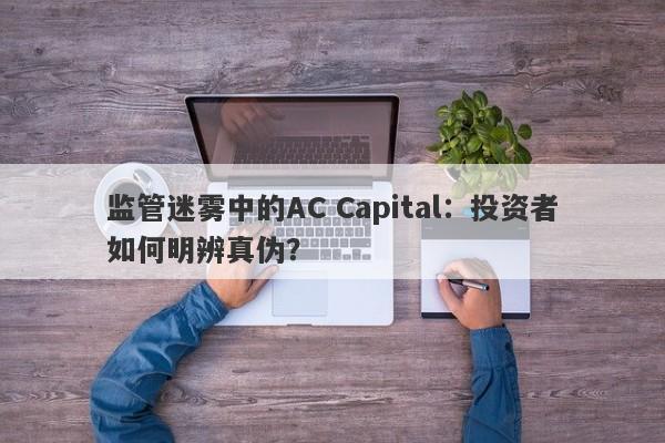 监管迷雾中的AC Capital：投资者如何明辨真伪？-第1张图片-要懂汇圈网