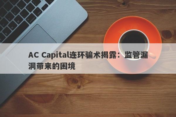 AC Capital连环骗术揭露：监管漏洞带来的困境-第1张图片-要懂汇圈网