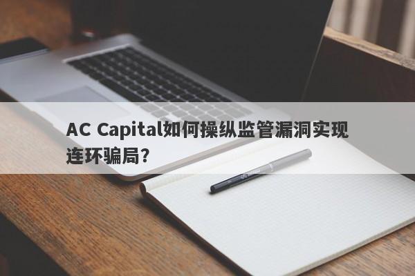 AC Capital如何操纵监管漏洞实现连环骗局？-第1张图片-要懂汇圈网